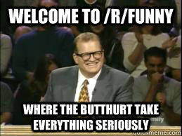 Welcome to /r/funny where the butthurt take everything seriously  Welcome to Reddit