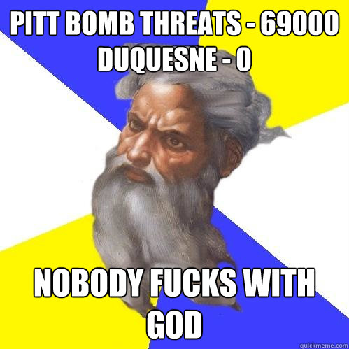 Pitt bomb threats - 69000
Duquesne - 0 Nobody fucks with God  Advice God