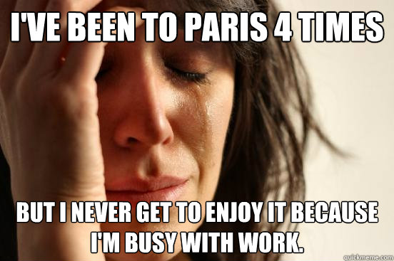 I've been to Paris 4 times but I never get to enjoy it because I'm busy with work.   First World Problems