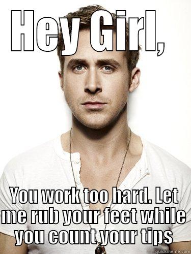 hey girl you work too hard - HEY GIRL,  YOU WORK TOO HARD. LET ME RUB YOUR FEET WHILE YOU COUNT YOUR TIPS Misc