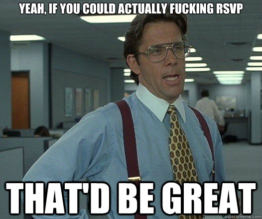 Yeah, if you could actually fucking RSVP that'd be great  Lumbergh
