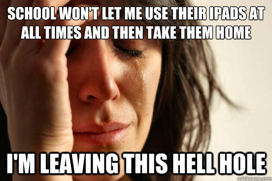 School won't let me use their iPads at all times and then take them home I'm leaving this hell hole  First World Problems