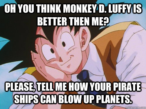 Oh you think Monkey D. Luffy is better then me? Please, tell me how your pirate ships can blow up planets. - Oh you think Monkey D. Luffy is better then me? Please, tell me how your pirate ships can blow up planets.  Condescending Goku