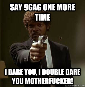Say 9Gag one more time I dare you, I double dare you motherfucker!  Samuel L Pulp Fiction