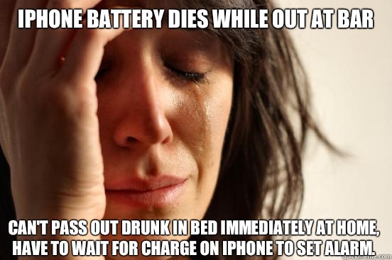 iPhone battery dies while out at bar Can't pass out drunk in bed immediately at home, have to wait for charge on iPhone to set alarm.  First World Problems
