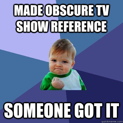Made obscure Tv show reference Someone got it - Made obscure Tv show reference Someone got it  Success Kid
