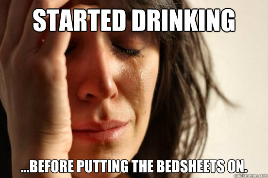 Started Drinking ...before putting the bedsheets on.  First World Problems