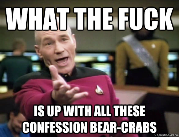 what the fuck is up with all these confession bear-crabs  Annoyed Picard HD