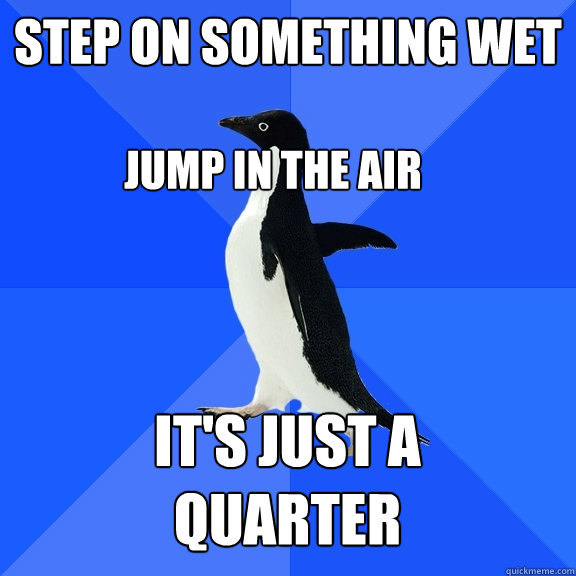 step on something wet jump in the air  it's just a quarter  Socially Awkward Penguin