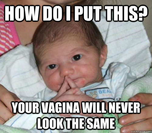 How do i put this? your vagina will never look the same  How do i put this Baby