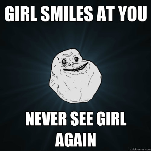 girl smiles at you never see girl again  Forever Alone