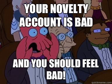 Your novelty account is bad and you should feel bad! - Your novelty account is bad and you should feel bad!  Critical Zoidberg