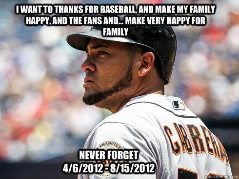 I want to thanks for baseball, and make my family happy, and the fans and... make very happy for family never forget         4/6/2012 - 8/15/2012  Never Forget Melky