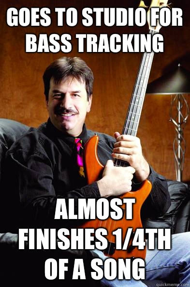 Goes to studio for bass tracking  almost finishes 1/4th of a song  - Goes to studio for bass tracking  almost finishes 1/4th of a song   Typical Bass Player