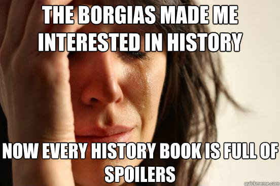 The Borgias made me interested in history Now every history book is full of spoilers  First World Problems