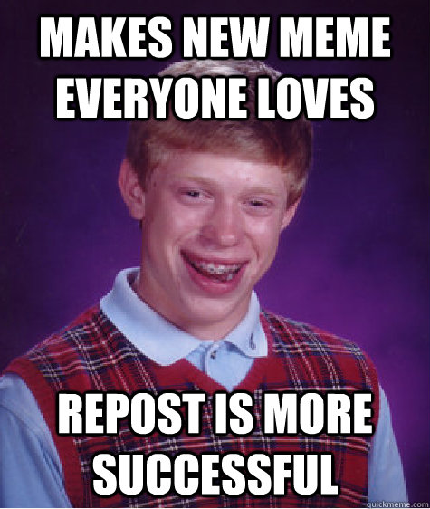 Makes new meme everyone loves repost is more successful - Makes new meme everyone loves repost is more successful  Bad Luck Brian
