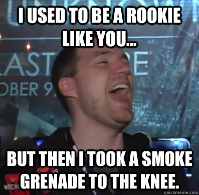 I used to be a rookie like you... but then I took a smoke grenade to the knee.  