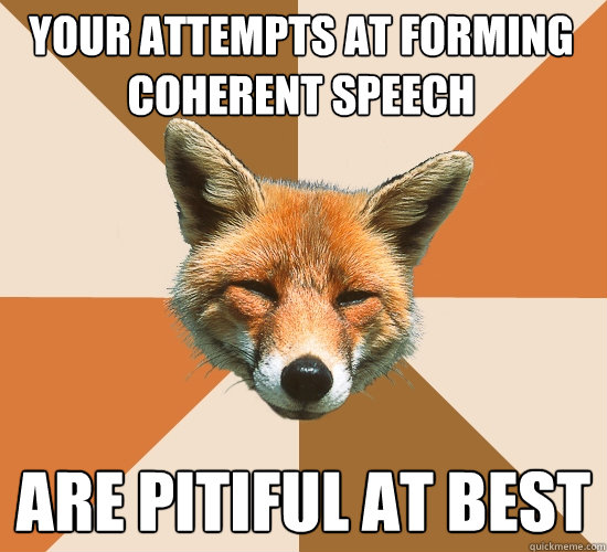 Your attempts at forming coherent speech
 Are pitiful at best  Condescending Fox