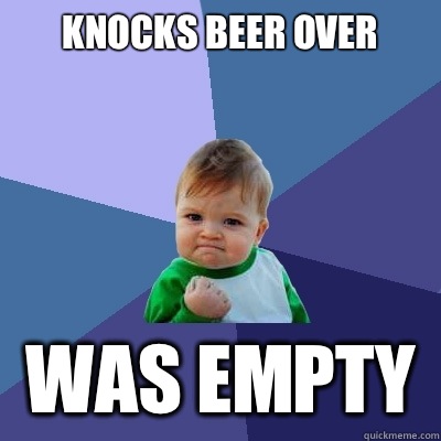 Knocks beer over Was empty  Success Kid