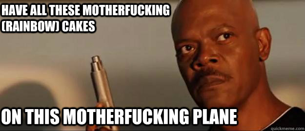 Have all these motherfucking (rainbow) cakes on this motherfucking plane  Snakes on a Plane Sammy Jackson