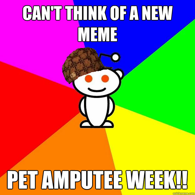 Can't think of a new meme pet amputee week!!  Scumbag Redditor