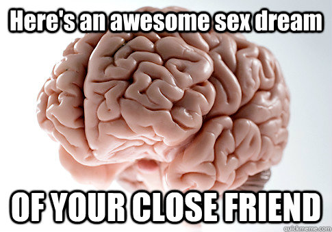 Here's an awesome sex dream OF YOUR CLOSE FRIEND   - Here's an awesome sex dream OF YOUR CLOSE FRIEND    Scumbag Brain