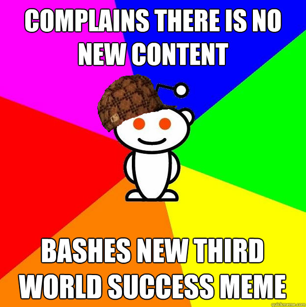 Complains there is no new content Bashes new third world success meme  Scumbag Redditor