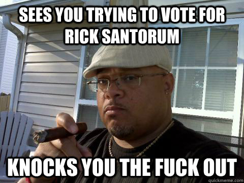 Sees you trying to vote for rick santorum Knocks you the fuck out  Ghetto Good Guy Greg