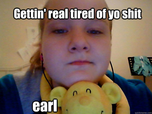 Gettin' real tired of yo shit earl  fed up