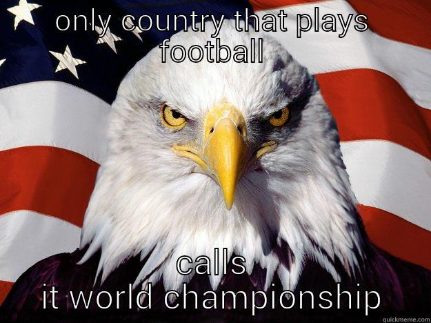 America, fuck yeah - ONLY COUNTRY THAT PLAYS FOOTBALL CALLS IT WORLD CHAMPIONSHIP One-up America