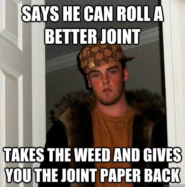 SAYS HE CAN ROLL A BETTER JOINT Takes the weed and gives you the joint paper back  Scumbag Steve