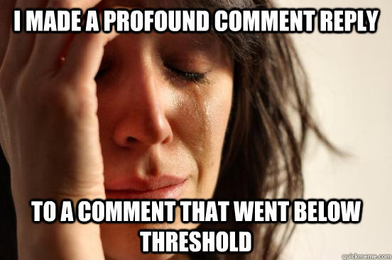 I made a profound comment reply to a comment that went below threshold  First World Problems