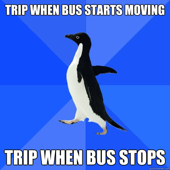 Trip when bus starts moving trip when bus stops  Socially Awkward Penguin
