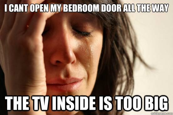 i cant open my bedroom door all the way the tv inside is too big  - i cant open my bedroom door all the way the tv inside is too big   First World Problems