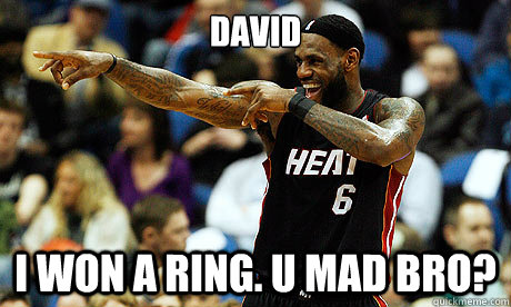 David I won a ring. U mad bro?  Lebron James