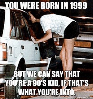 You were born in 1999 But we can say that you're a 90's kid, if that's what you're into.   Karma Whore