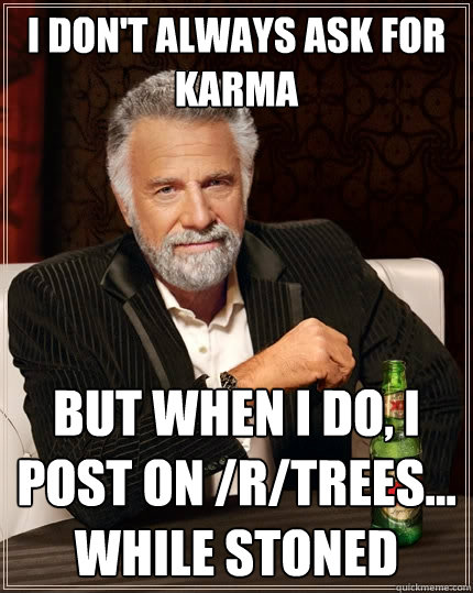 I don't always ask for karma But when I do, I post on /r/trees... while stoned - I don't always ask for karma But when I do, I post on /r/trees... while stoned  The Most Interesting Man In The World
