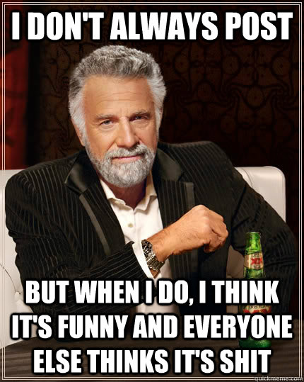 I don't always post But when I do, I think it's funny and everyone else thinks it's shit  The Most Interesting Man In The World
