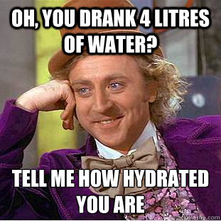 Oh, you drank 4 litres of water?  tell me how hydrated you are
 - Oh, you drank 4 litres of water?  tell me how hydrated you are
  Condescending Wonka