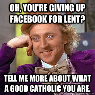 Oh, you're giving up facebook for lent? Tell me more about what a good Catholic you are.  - Oh, you're giving up facebook for lent? Tell me more about what a good Catholic you are.   Condescending Wonka