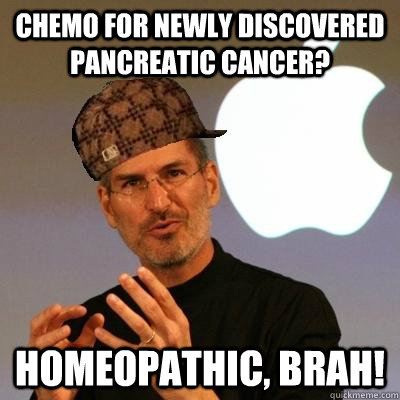 Chemo for newly discovered pancreatic cancer? Homeopathic, brah!  Scumbag Steve Jobs
