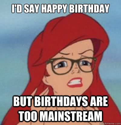 I'd say happy birthday but birthdays are too mainstream  Hipster Ariel