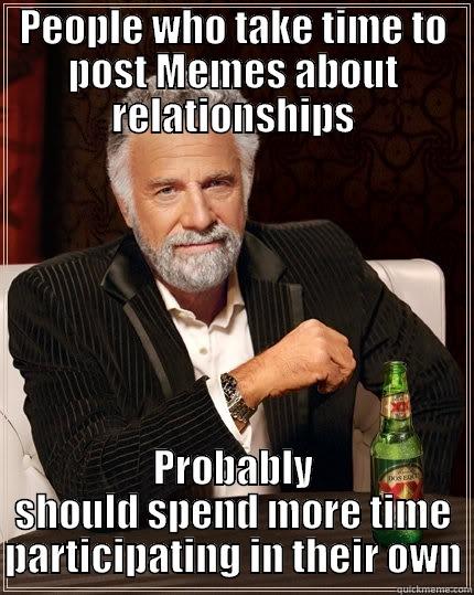 PEOPLE WHO TAKE TIME TO POST MEMES ABOUT RELATIONSHIPS PROBABLY SHOULD SPEND MORE TIME PARTICIPATING IN THEIR OWN The Most Interesting Man In The World