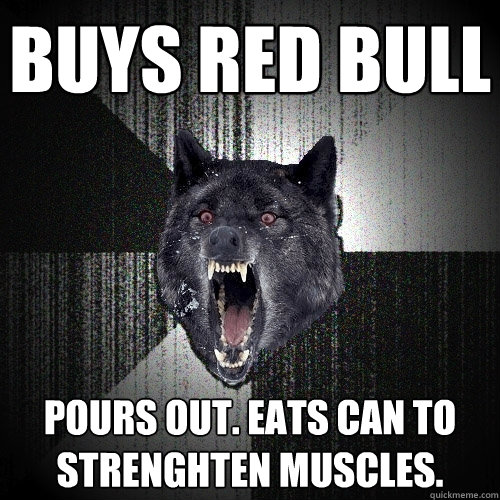 buys red bull pours out. eats can to strenghten muscles.  Insanity Wolf
