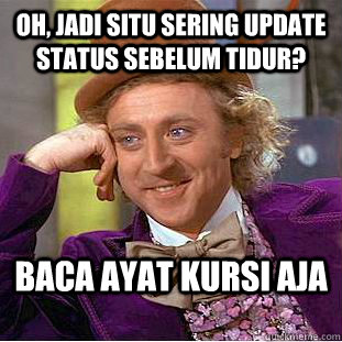 oh, jadi situ sering update status sebelum tidur? baca ayat kursi aja  Condescending Wonka