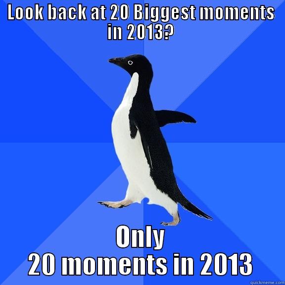 LOOK BACK AT 20 BIGGEST MOMENTS IN 2013? ONLY 20 MOMENTS IN 2013 Socially Awkward Penguin