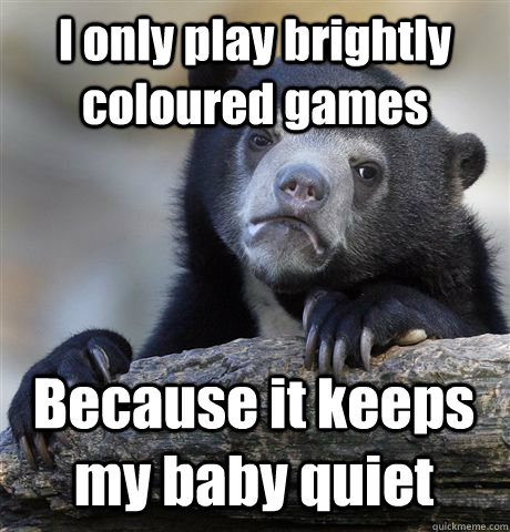 I only play brightly coloured games Because it keeps my baby quiet  Confession Bear