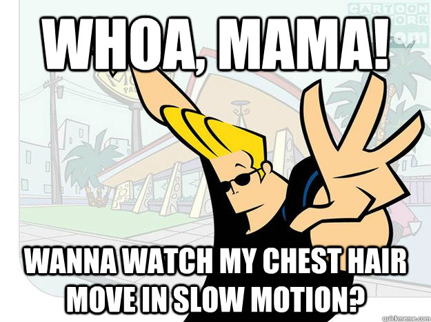 Whoa, mama! Wanna watch my chest hair move in slow motion?  Johnny Bravo