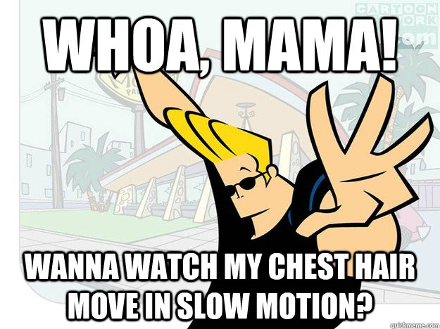 Whoa, mama! Wanna watch my chest hair move in slow motion? - Whoa, mama! Wanna watch my chest hair move in slow motion?  Johnny Bravo