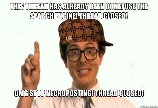 This thread has already been done! Use the search engine! Thread closed! OMG STOP NECROPOSTING! THREAD CLOSED!  Scumbag Forum Moderator